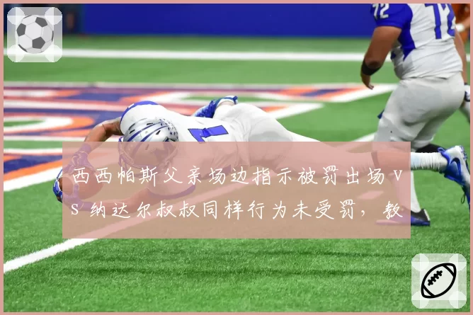 西西帕斯父亲场边指示被罚出场 vs 纳达尔叔叔同样行为未受罚，教练介入规则因人而异