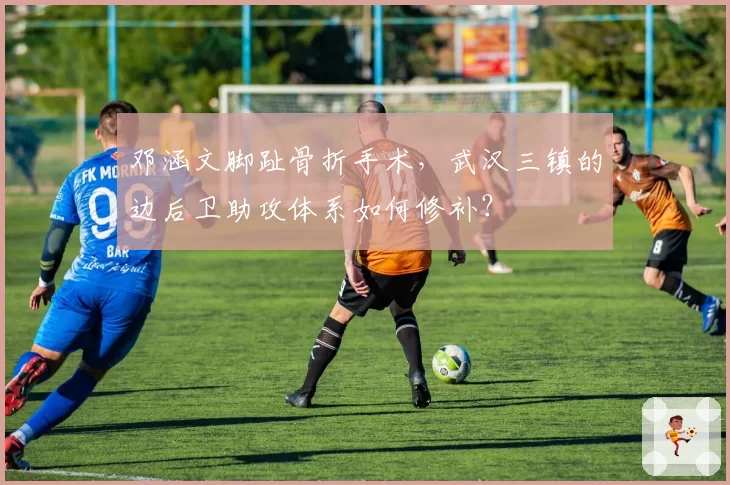 邓涵文脚趾骨折手术,武汉三镇的边后卫助攻体系如何修补?