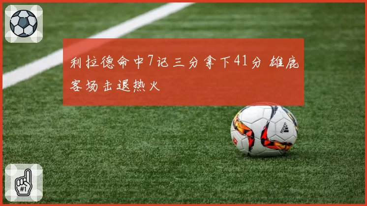利拉德命中7记三分拿下41分 雄鹿客场击退热火