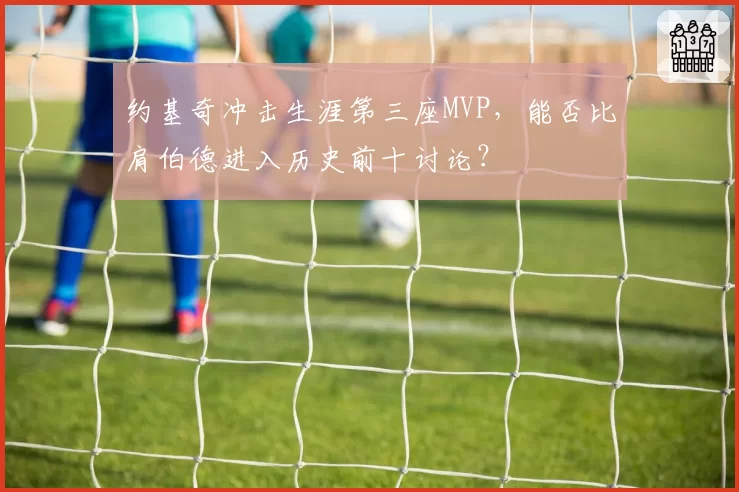 约基奇冲击生涯第三座MVP，能否比肩伯德进入历史前十讨论？