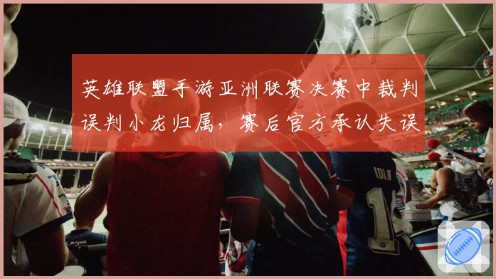 英雄联盟手游亚洲联赛决赛中裁判误判小龙归属，赛后官方承认失误但拒绝重赛