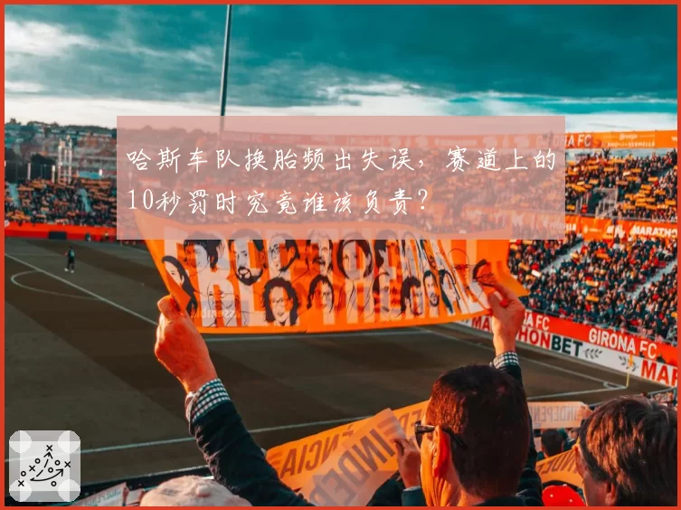 哈斯车队换胎频出失误,赛道上的10秒罚时究竟谁该负责?