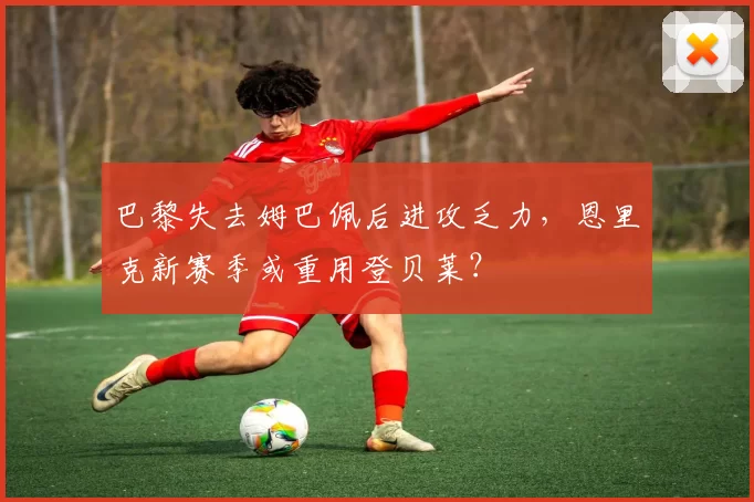 巴黎失去姆巴佩后进攻乏力，恩里克新赛季或重用登贝莱？