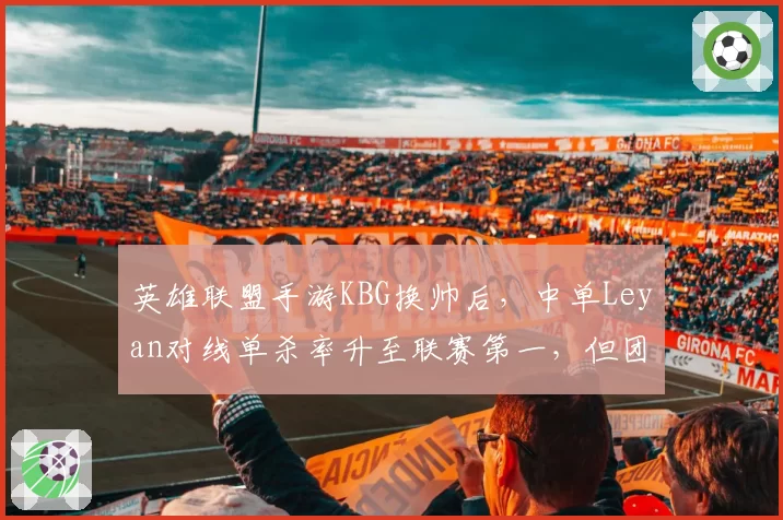 英雄联盟手游KBG换帅后，中单Leyan对线单杀率升至联赛第一，但团战走位失误率较前任教练时增加