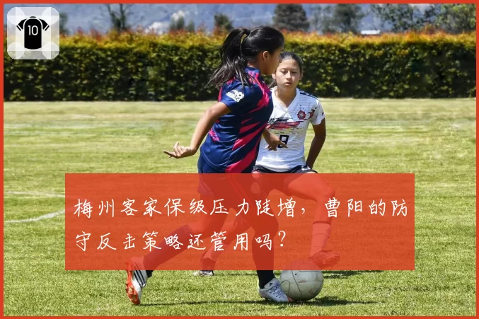梅州客家保级压力陡增,曹阳的防守反击策略还管用吗?