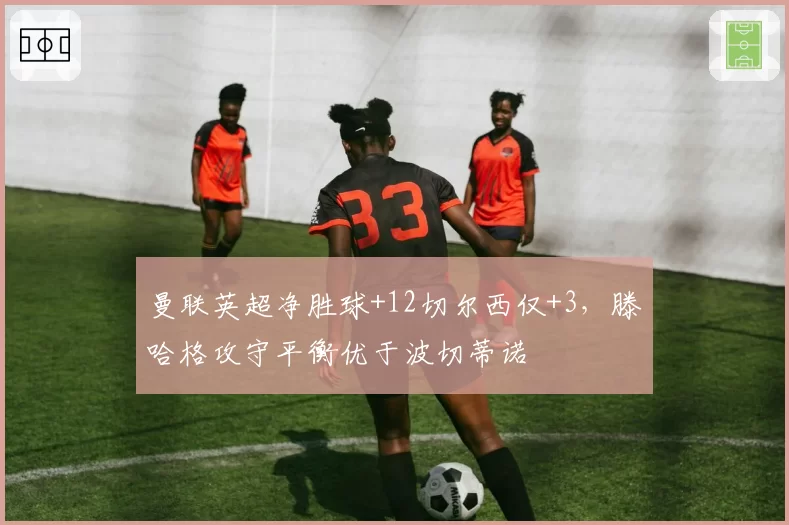曼联英超净胜球+12切尔西仅+3，滕哈格攻守平衡优于波切蒂诺