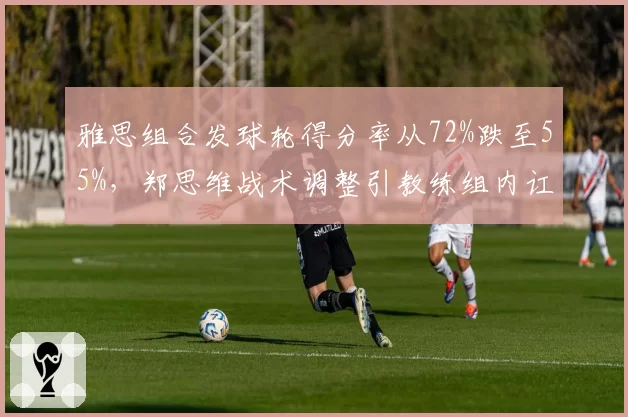 雅思组合发球轮得分率从72%跌至55%，郑思维战术调整引教练组内讧