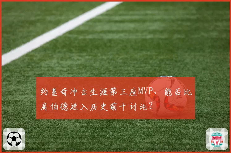 约基奇冲击生涯第三座MVP,能否比肩伯德进入历史前十讨论?