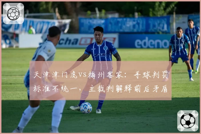 天津津门虎vs梅州客家：手球判罚标准不统一，主裁判解释前后矛盾遭双方媒体炮轰