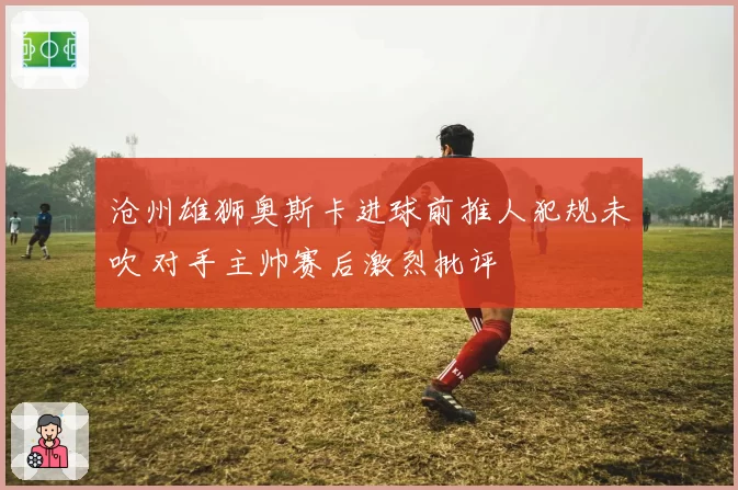 沧州雄狮奥斯卡进球前推人犯规未吹 对手主帅赛后激烈批评