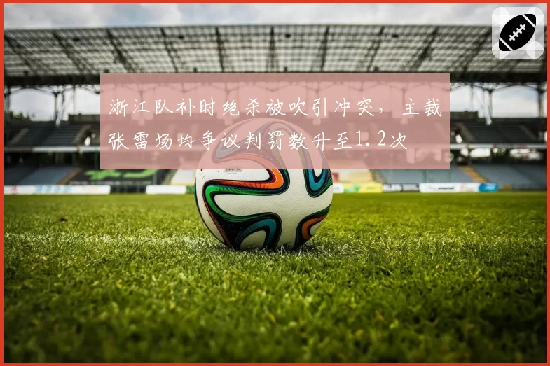 浙江队补时绝杀被吹引冲突,主裁张雷场均争议判罚数升至1.2次